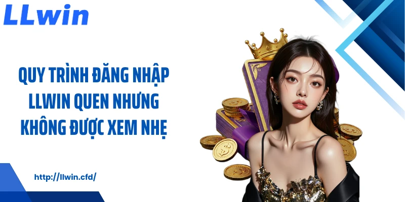 Quy trình đăng nhập LLWIN quen nhưng không được xem nhẹ