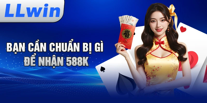 Bạn Cần Chuẩn Bị Gì Để Nhận 588K